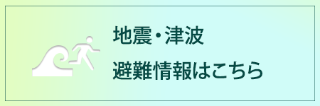 地震・津波避難情報はこちら